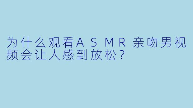 为什么观看ASMR亲吻男视频会让人感到放松？