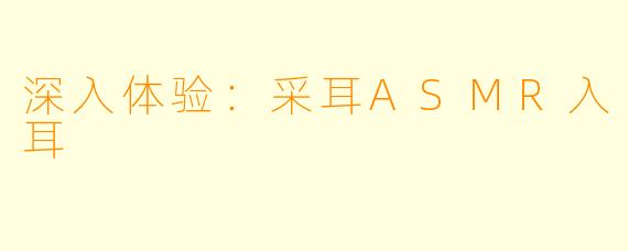 深入体验：采耳ASMR入耳