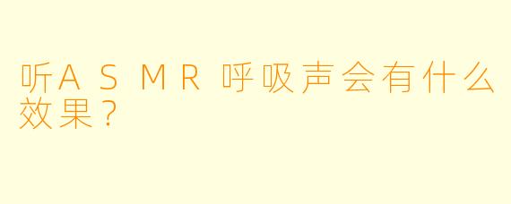 听ASMR呼吸声会有什么效果？