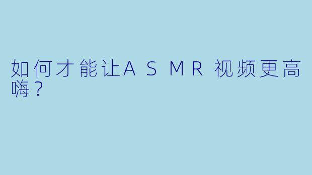 如何才能让ASMR视频更高嗨？