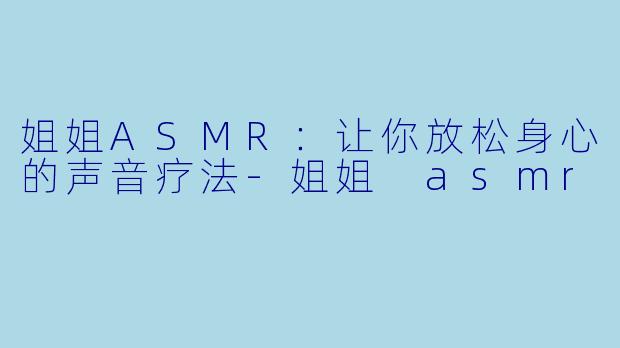 姐姐ASMR：让你放松身心的声音疗法-姐姐 asmr