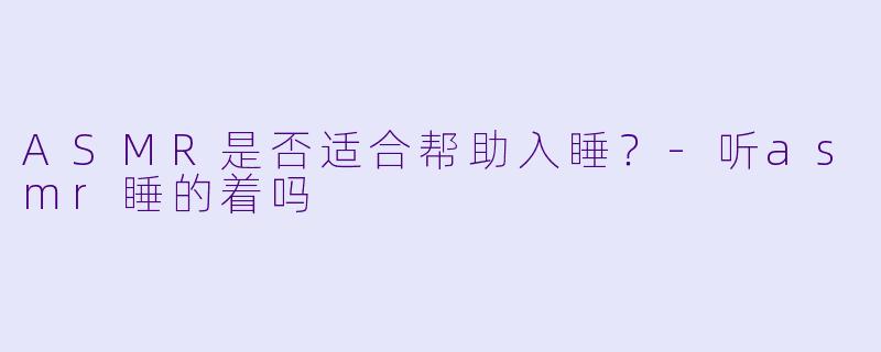 ASMR是否适合帮助入睡？-听asmr睡的着吗