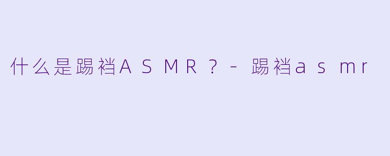 什么是踢裆ASMR？