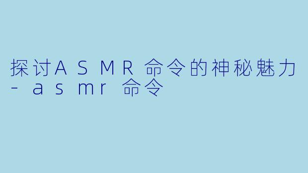 探讨ASMR命令的神秘魅力-asmr命令