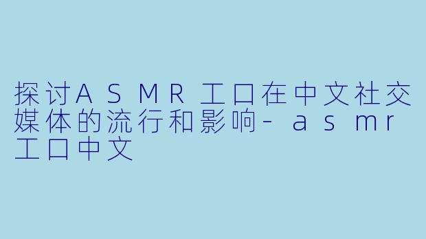 探讨ASMR工口在中文社交媒体的流行和影响-asmr工口中文