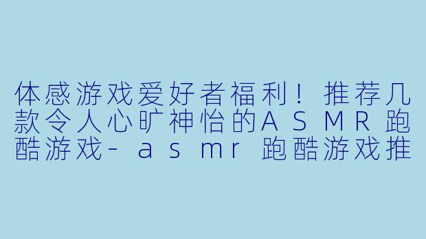 体感游戏爱好者福利！推荐几款令人心旷神怡的ASMR跑酷游戏-asmr跑酷游戏推荐