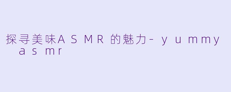探寻美味ASMR的魅力-yummy asmr