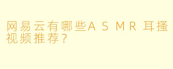 网易云有哪些ASMR耳搔视频推荐？