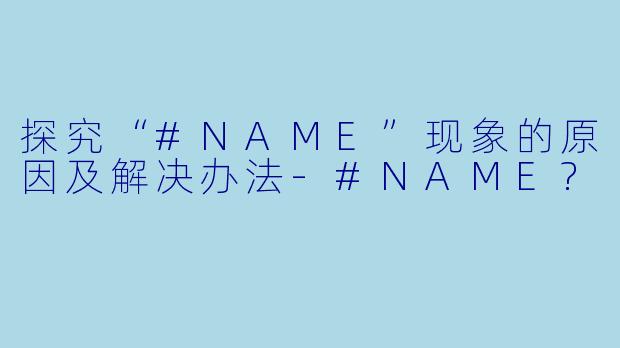 探究“#NAME”现象的原因及解决办法-#NAME?