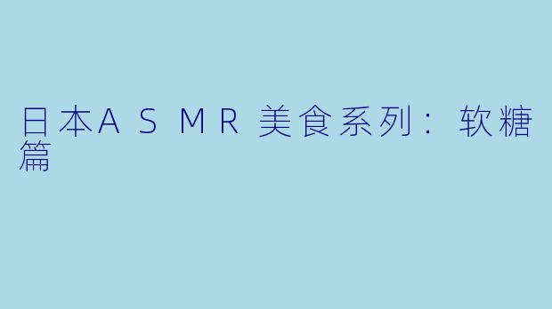 日本ASMR美食系列：软糖篇