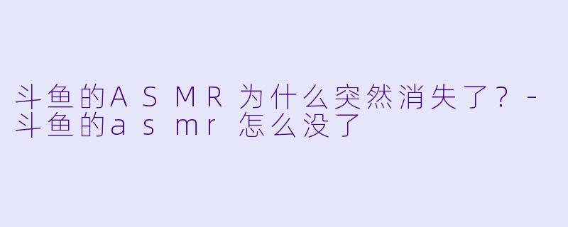 斗鱼的ASMR为什么突然消失了？