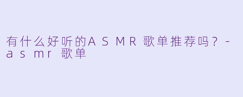 有什么好听的ASMR歌单推荐吗？