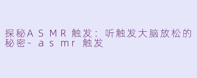 探秘ASMR触发：听触发大脑放松的秘密-asmr触发