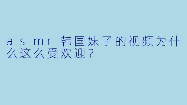 asmr韩国妹子的视频为什么这么受欢迎？