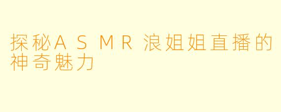 探秘ASMR浪姐姐直播的神奇魅力