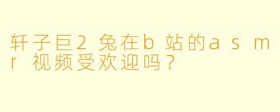 轩子巨2兔在b站的asmr视频受欢迎吗？