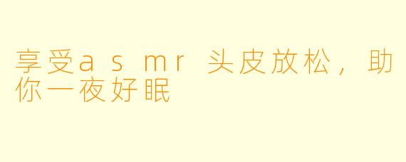 享受asmr头皮放松，助你一夜好眠