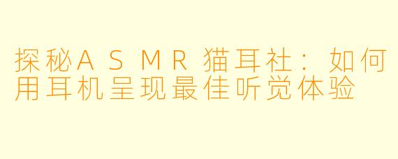 探秘ASMR猫耳社：如何用耳机呈现最佳听觉体验