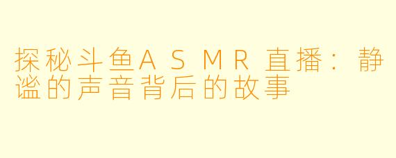 探秘斗鱼ASMR直播：静谧的声音背后的故事