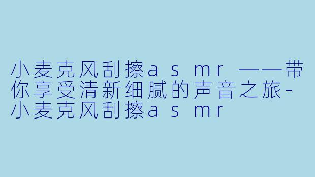 小麦克风刮擦asmr——带你享受清新细腻的声音之旅-小麦克风刮擦asmr