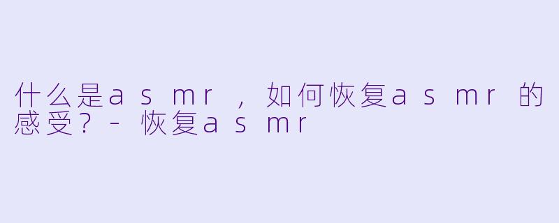 什么是asmr，如何恢复asmr的感受？