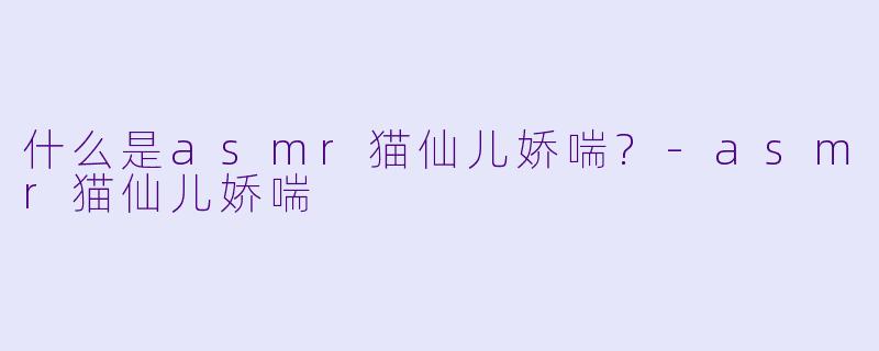 什么是asmr猫仙儿娇喘?