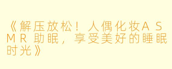 《解压放松！人偶化妆ASMR助眠，享受美好的睡眠时光》