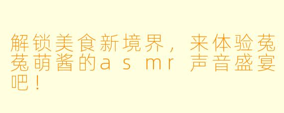 解锁美食新境界，来体验菟菟萌酱的asmr声音盛宴吧！