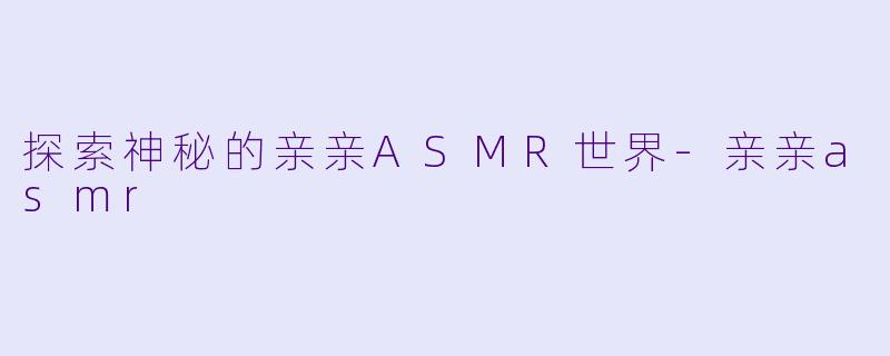 探索神秘的亲亲ASMR世界-亲亲asmr