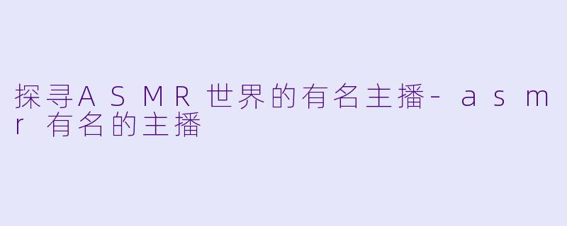 探寻ASMR世界的有名主播-asmr有名的主播