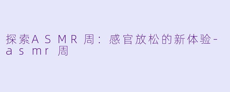 探索ASMR周：感官放松的新体验-asmr周