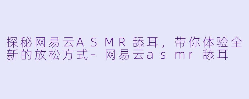 探秘网易云ASMR舔耳，带你体验全新的放松方式-网易云asmr舔耳