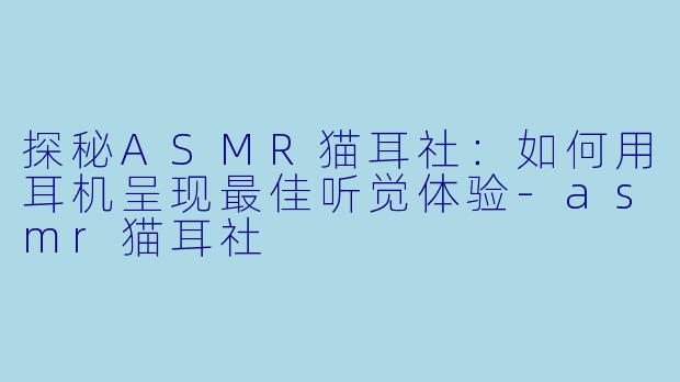 探秘ASMR猫耳社：如何用耳机呈现最佳听觉体验-asmr猫耳社