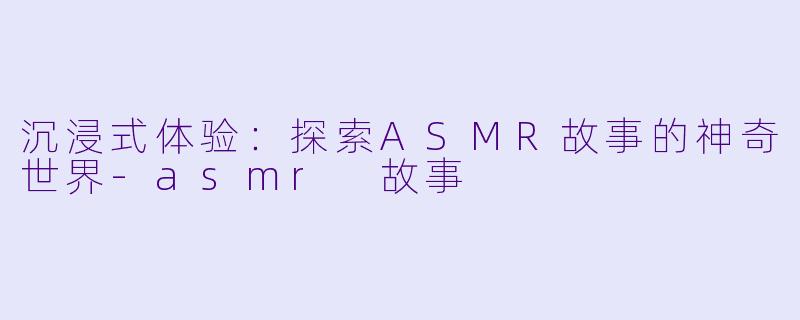 沉浸式体验：探索ASMR故事的神奇世界-asmr 故事