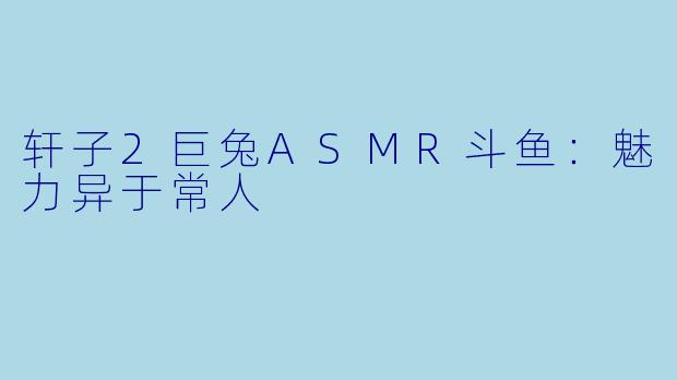 轩子2巨兔ASMR斗鱼：魅力异于常人
