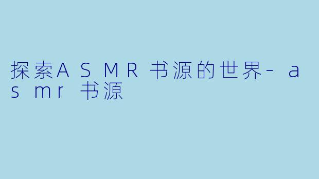 探索ASMR书源的世界-asmr书源