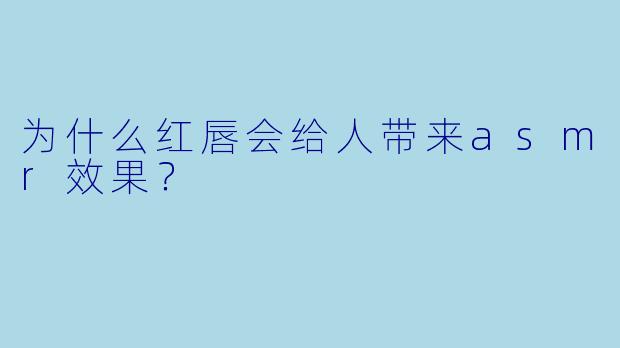 为什么红唇会给人带来asmr效果？