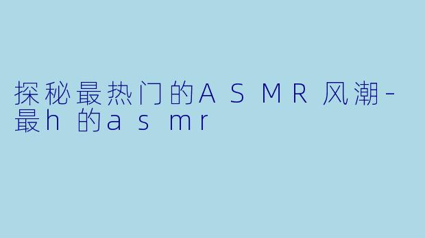探秘最热门的ASMR风潮-最h的asmr