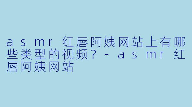 asmr红唇阿姨网站上有哪些类型的视频？