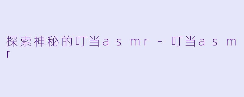 探索神秘的叮当asmr-叮当asmr