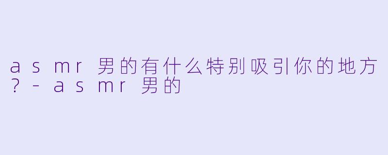asmr男的有什么特别吸引你的地方？