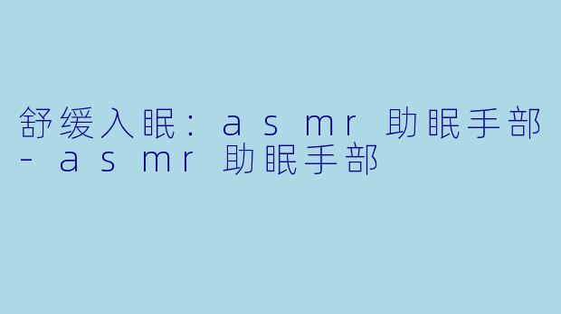 舒缓入眠：asmr助眠手部-asmr助眠手部