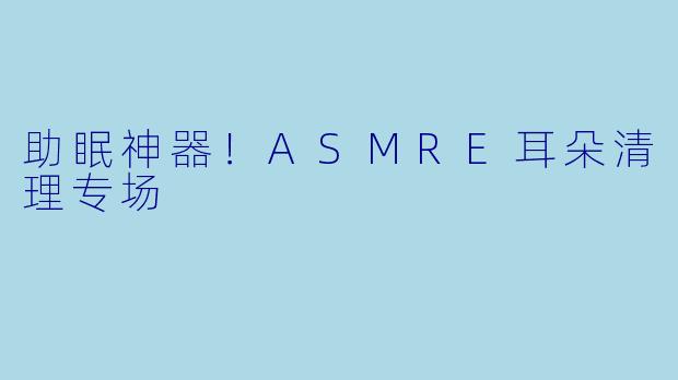助眠神器！ASMRE耳朵清理专场