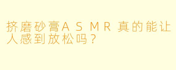 挤磨砂膏ASMR真的能让人感到放松吗？