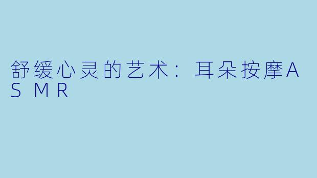 舒缓心灵的艺术：耳朵按摩ASMR