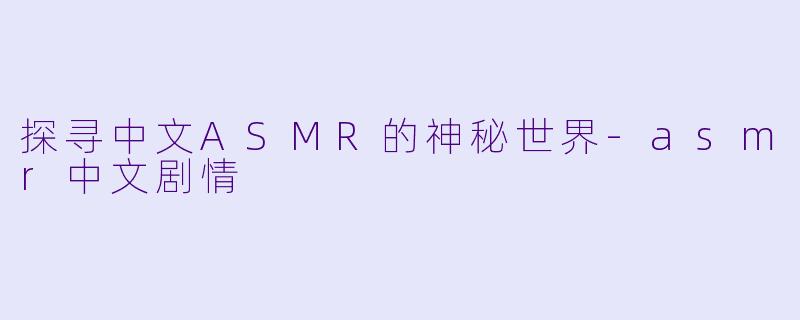 探寻中文ASMR的神秘世界-asmr中文剧情