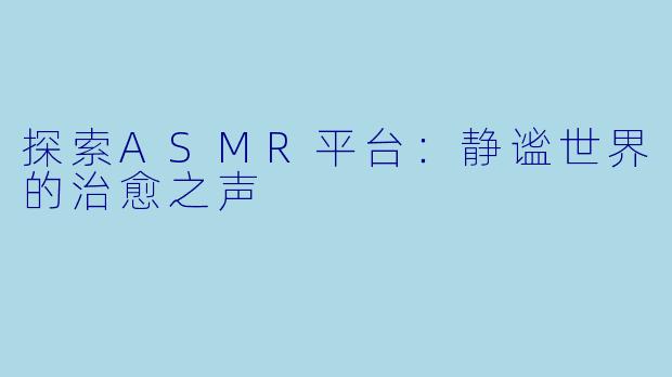 探索ASMR平台：静谧世界的治愈之声