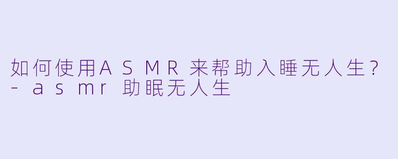 如何使用ASMR来帮助入睡无人生？