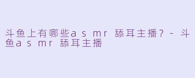 斗鱼上有哪些asmr舔耳主播？