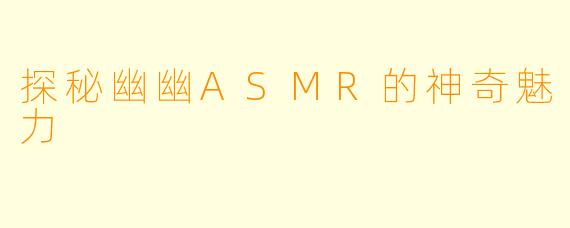 探秘幽幽ASMR的神奇魅力